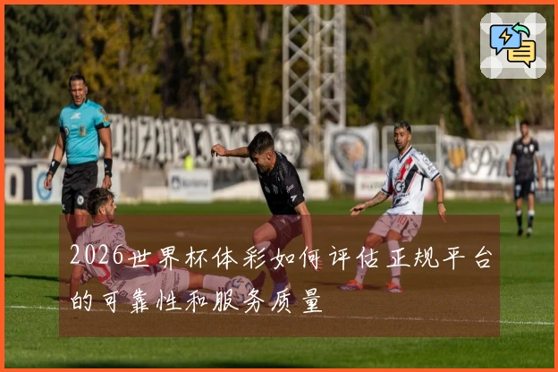 2026世界杯体彩如何评估正规平台的可靠性和服务质量