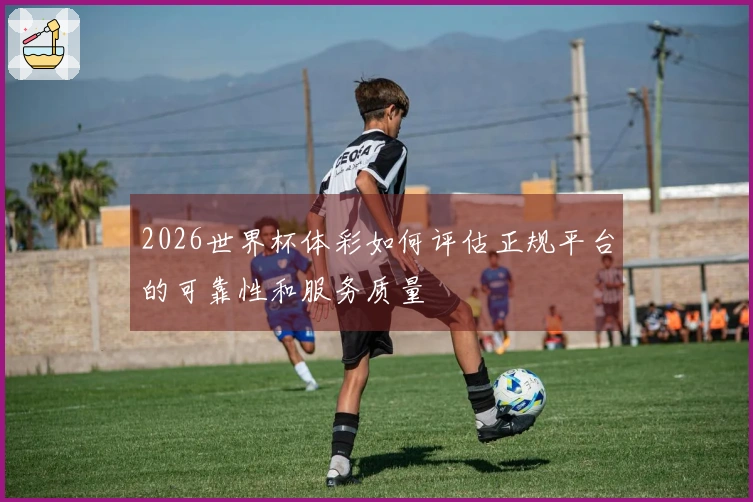 2026世界杯体彩如何评估正规平台的可靠性和服务质量