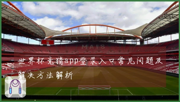 世界杯竞猜app登录入口常见问题及解决方法解析