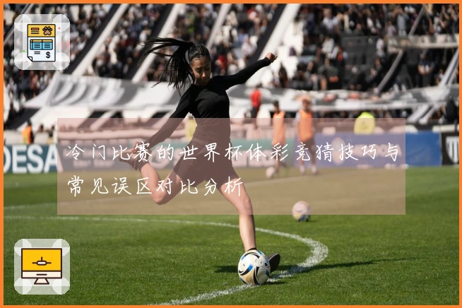 冷门比赛的世界杯体彩竞猜技巧与常见误区对比分析