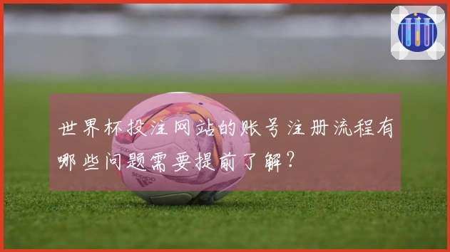 世界杯投注网站的账号注册流程有哪些问题需要提前了解？