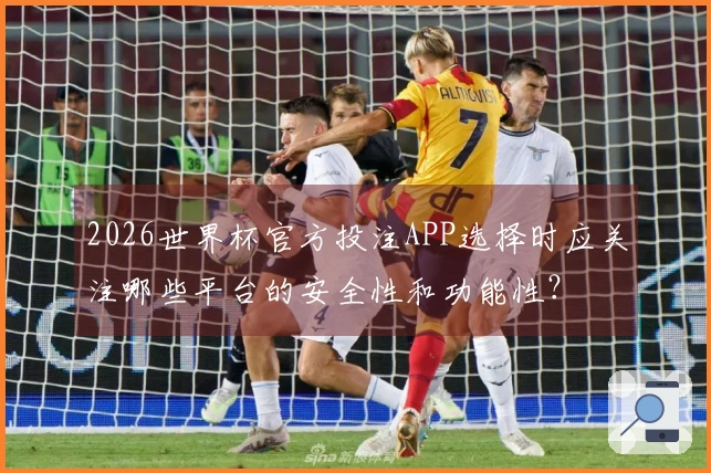 2026世界杯官方投注APP选择时应关注哪些平台的安全性和功能性？