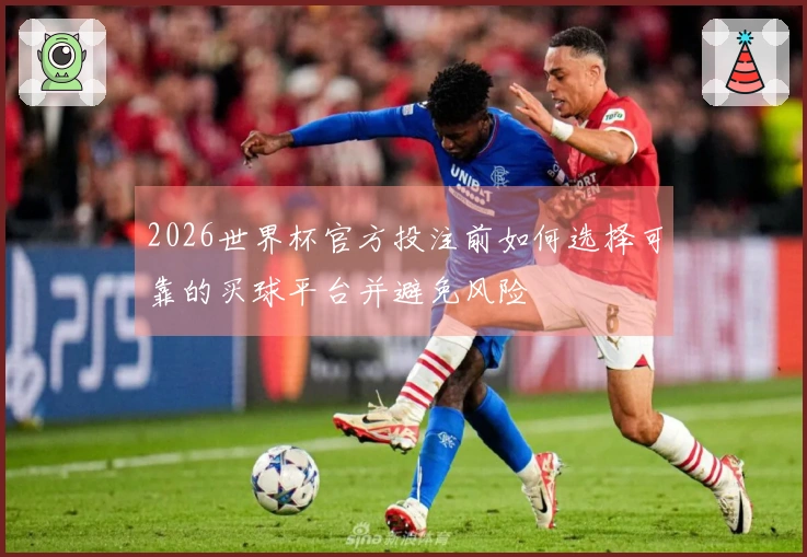 2026世界杯官方投注前如何选择可靠的买球平台并避免风险
