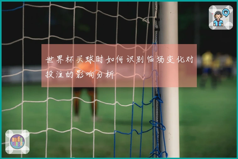 世界杯买球时如何识别临场变化对投注的影响分析