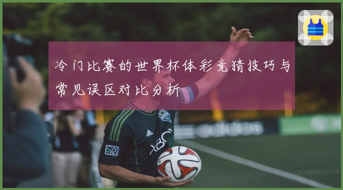 冷门比赛的世界杯体彩竞猜技巧与常见误区对比分析