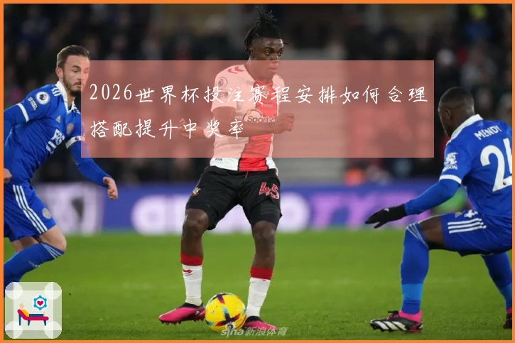 2026世界杯投注赛程安排如何合理搭配提升中奖率